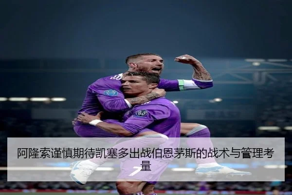 阿隆索谨慎期待凯塞多出战伯恩茅斯的战术与管理考量